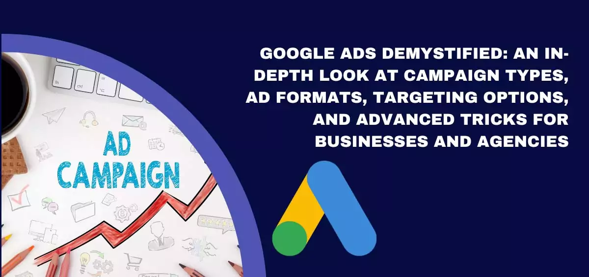 Google Ads Demystified: An In-Depth Look at Campaign Types, Ad Formats, Targeting Options, and Advanced Tricks for Businesses and Agencies
