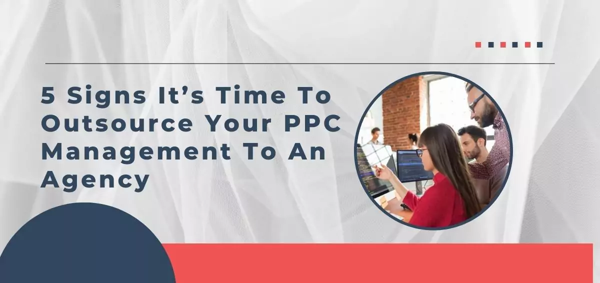 5 Signs It’s Time To Outsource Your PPC Management To An Agency