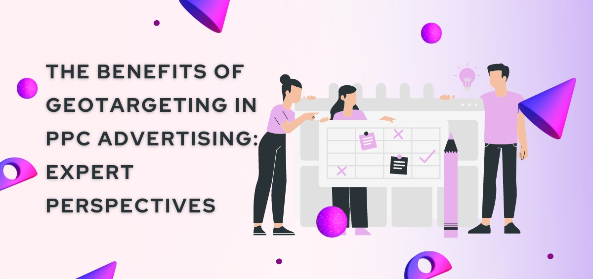 The Benefits of Geotargeting in PPC Advertising: Expert Perspectives