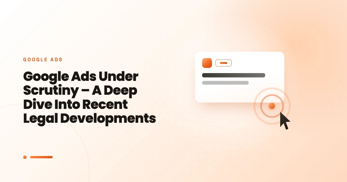 Google Ads Under Scrutiny – A Deep Dive Into Recent Legal Developments